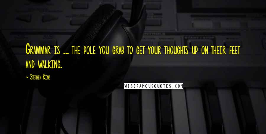 Stephen King Quotes: Grammar is ... the pole you grab to get your thoughts up on their feet and walking.