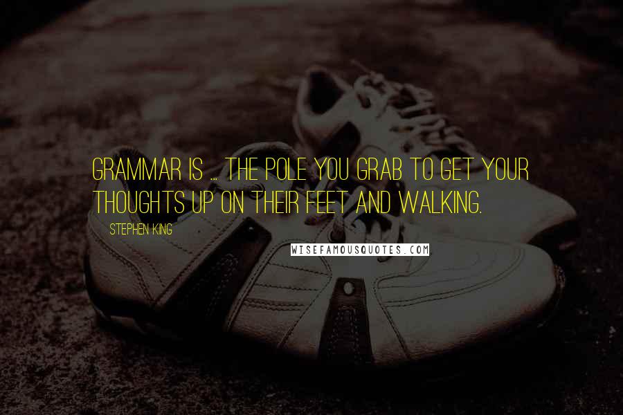 Stephen King Quotes: Grammar is ... the pole you grab to get your thoughts up on their feet and walking.