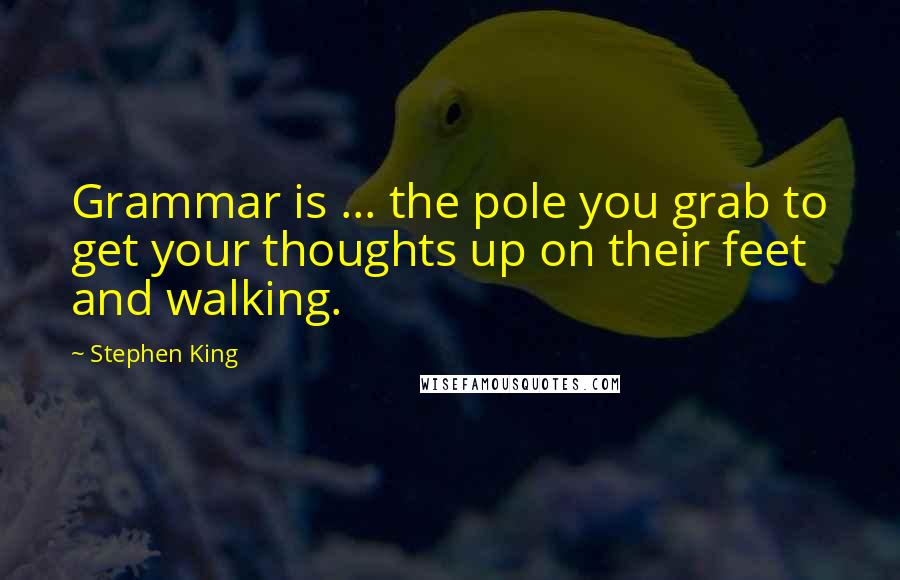 Stephen King Quotes: Grammar is ... the pole you grab to get your thoughts up on their feet and walking.