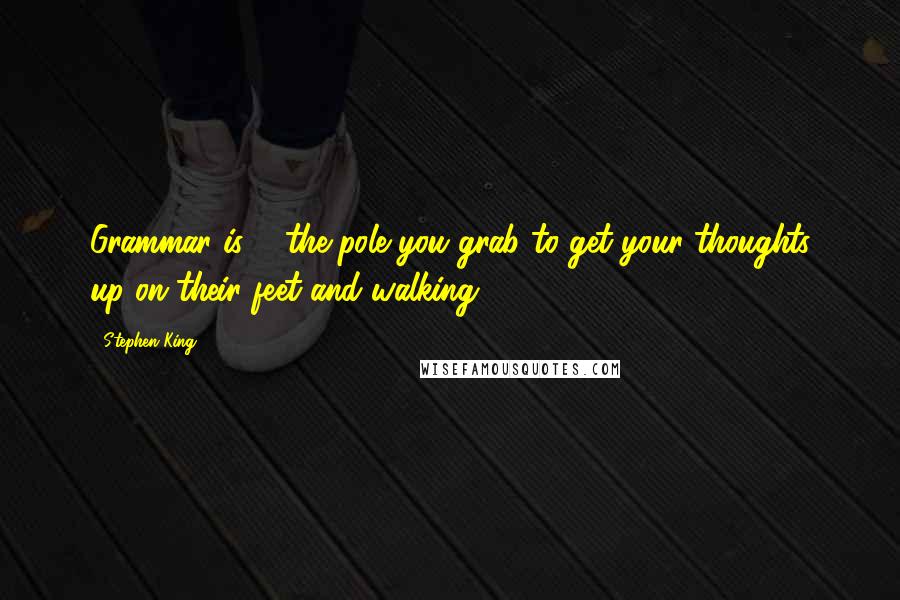 Stephen King Quotes: Grammar is ... the pole you grab to get your thoughts up on their feet and walking.