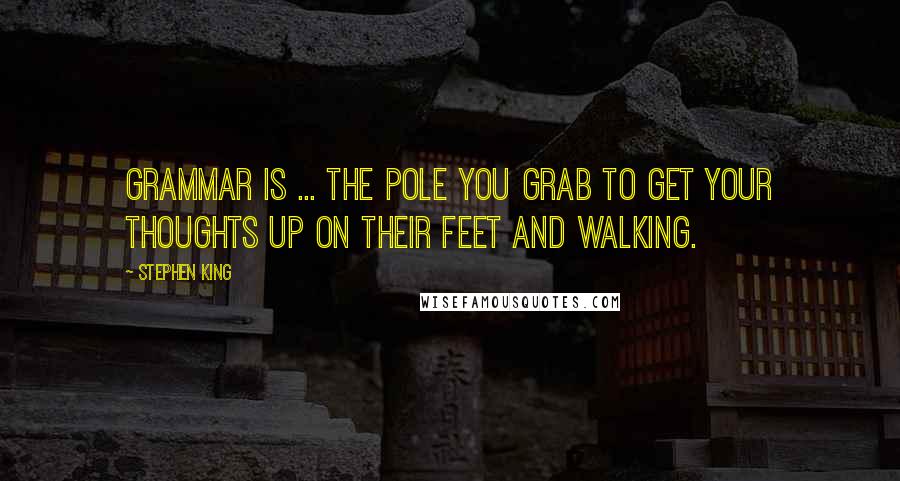 Stephen King Quotes: Grammar is ... the pole you grab to get your thoughts up on their feet and walking.