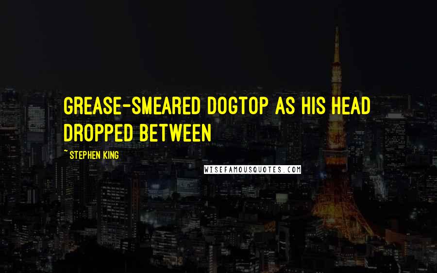 Stephen King Quotes: Grease-smeared dogtop as his head dropped between