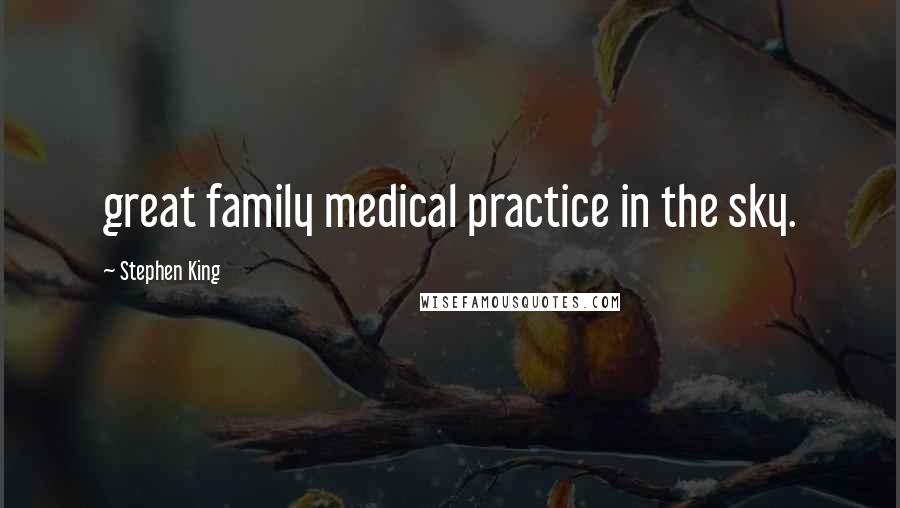 Stephen King Quotes: great family medical practice in the sky.