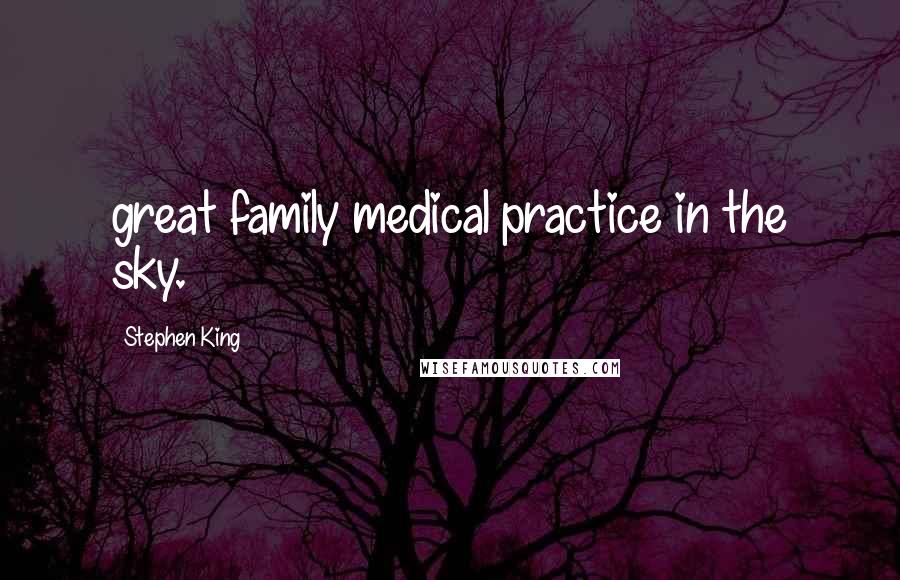 Stephen King Quotes: great family medical practice in the sky.