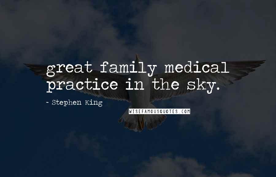 Stephen King Quotes: great family medical practice in the sky.