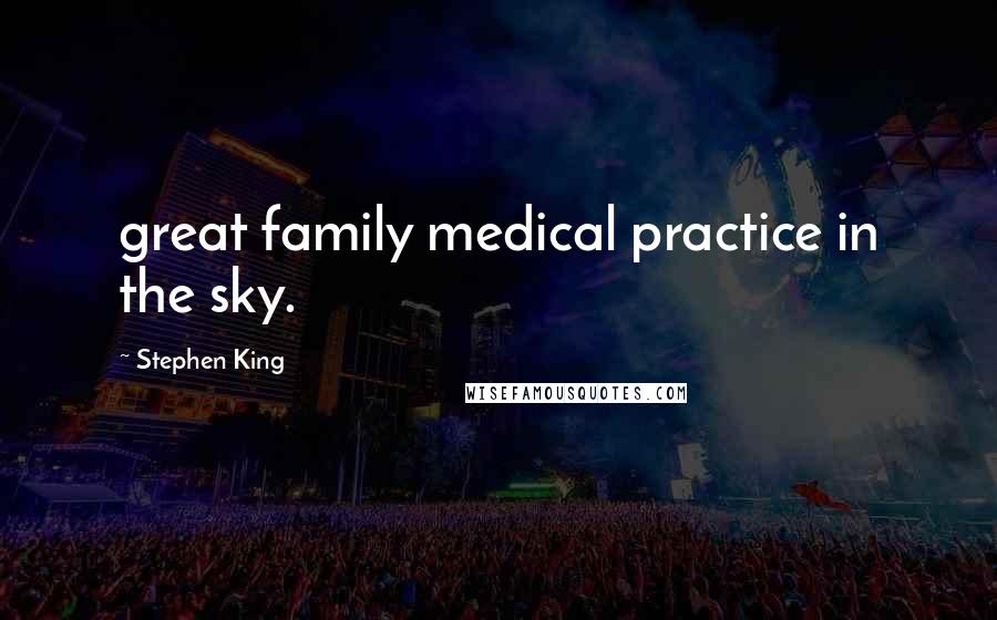 Stephen King Quotes: great family medical practice in the sky.