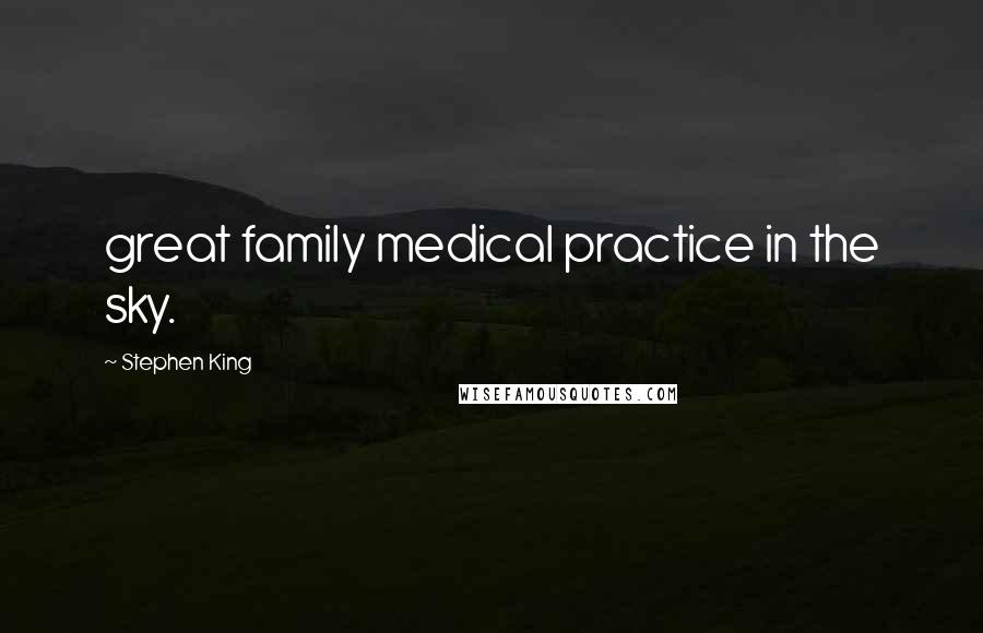 Stephen King Quotes: great family medical practice in the sky.