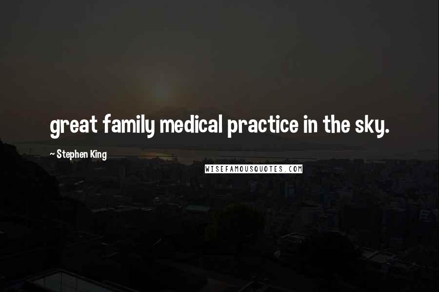 Stephen King Quotes: great family medical practice in the sky.