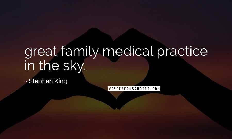 Stephen King Quotes: great family medical practice in the sky.