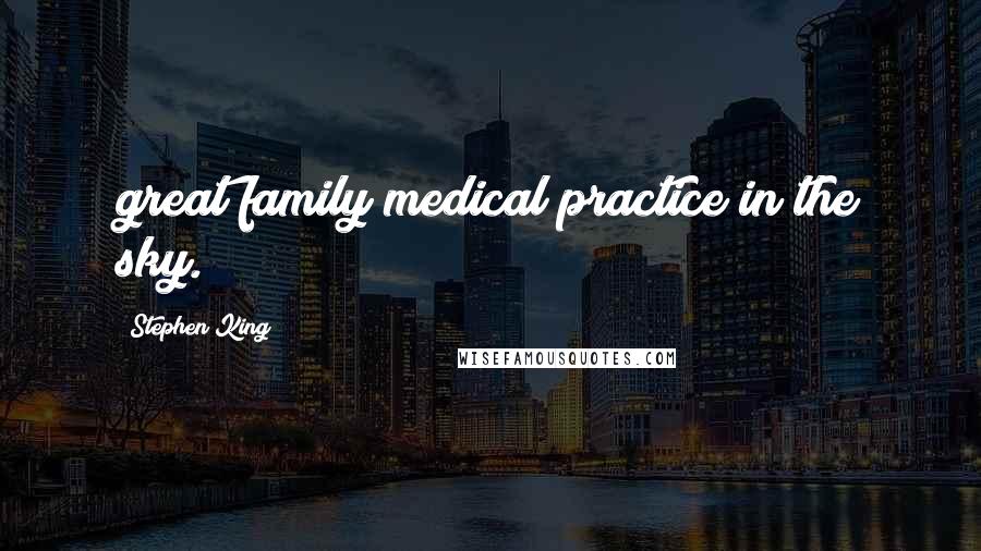 Stephen King Quotes: great family medical practice in the sky.