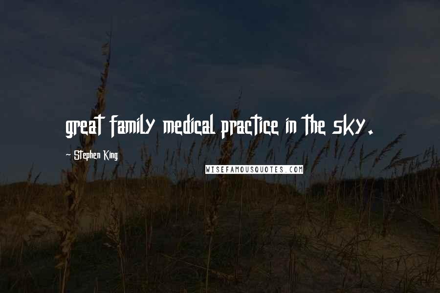 Stephen King Quotes: great family medical practice in the sky.