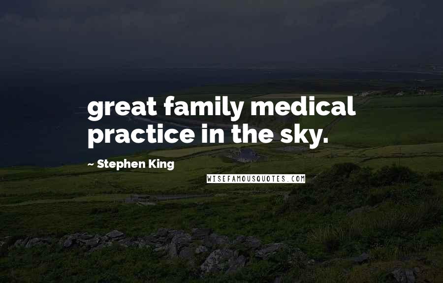 Stephen King Quotes: great family medical practice in the sky.