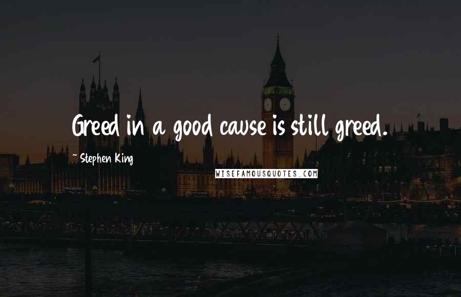 Stephen King Quotes: Greed in a good cause is still greed.