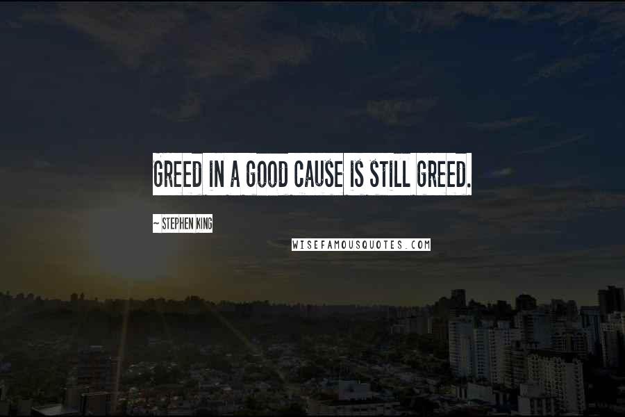 Stephen King Quotes: Greed in a good cause is still greed.