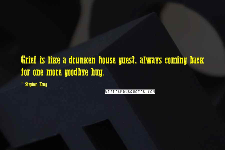 Stephen King Quotes: Grief is like a drunken house guest, always coming back for one more goodbye hug.