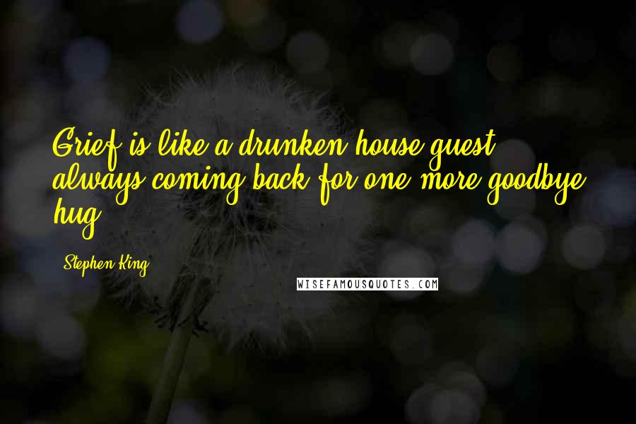 Stephen King Quotes: Grief is like a drunken house guest, always coming back for one more goodbye hug.
