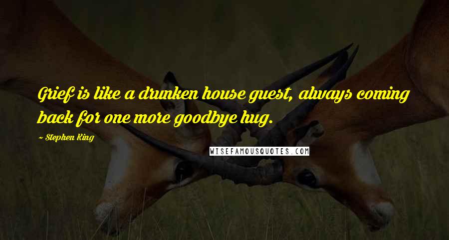 Stephen King Quotes: Grief is like a drunken house guest, always coming back for one more goodbye hug.