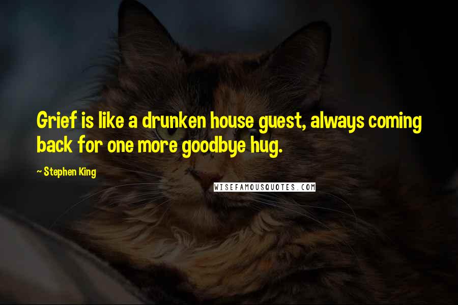 Stephen King Quotes: Grief is like a drunken house guest, always coming back for one more goodbye hug.