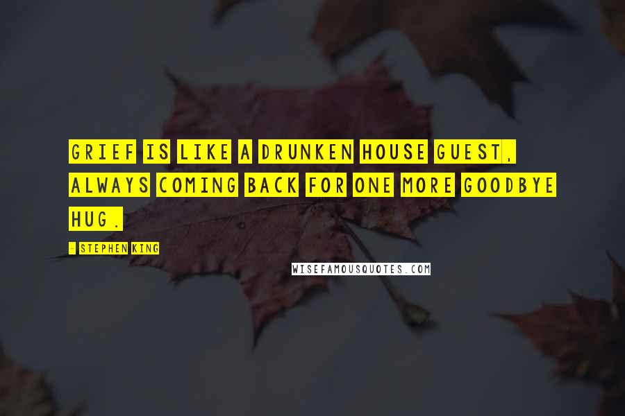 Stephen King Quotes: Grief is like a drunken house guest, always coming back for one more goodbye hug.
