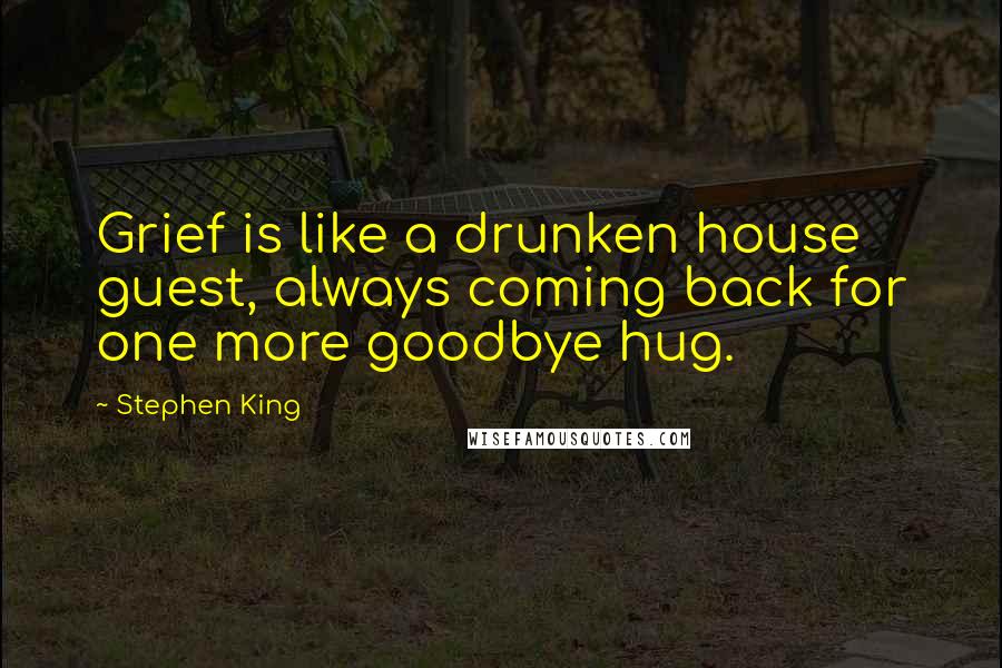 Stephen King Quotes: Grief is like a drunken house guest, always coming back for one more goodbye hug.