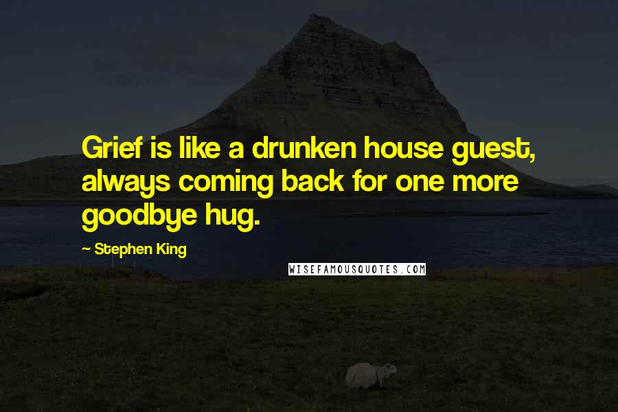 Stephen King Quotes: Grief is like a drunken house guest, always coming back for one more goodbye hug.