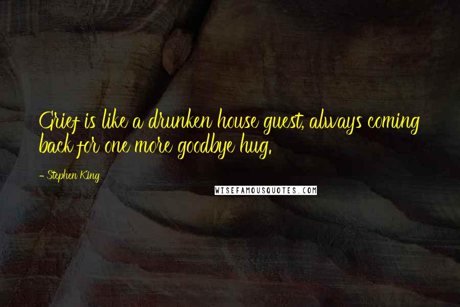 Stephen King Quotes: Grief is like a drunken house guest, always coming back for one more goodbye hug.