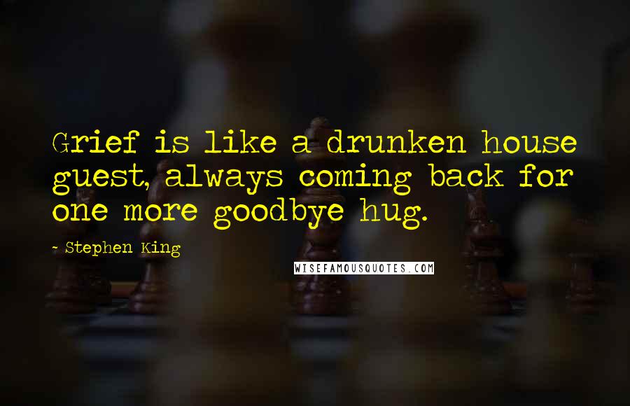 Stephen King Quotes: Grief is like a drunken house guest, always coming back for one more goodbye hug.