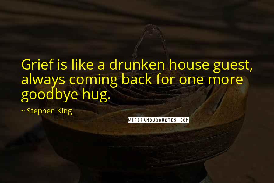 Stephen King Quotes: Grief is like a drunken house guest, always coming back for one more goodbye hug.