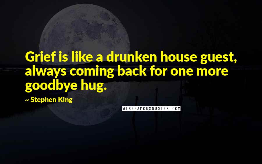 Stephen King Quotes: Grief is like a drunken house guest, always coming back for one more goodbye hug.
