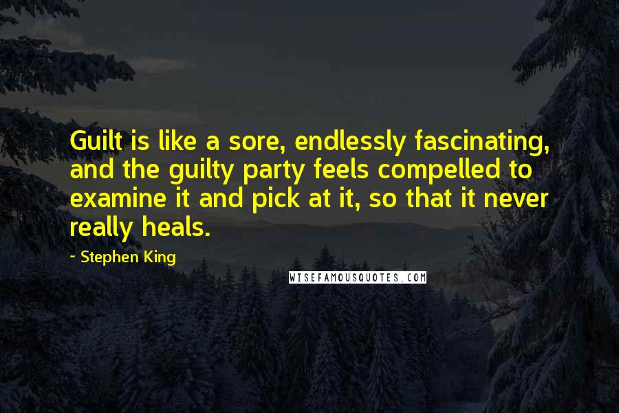 Stephen King Quotes: Guilt is like a sore, endlessly fascinating, and the guilty party feels compelled to examine it and pick at it, so that it never really heals.