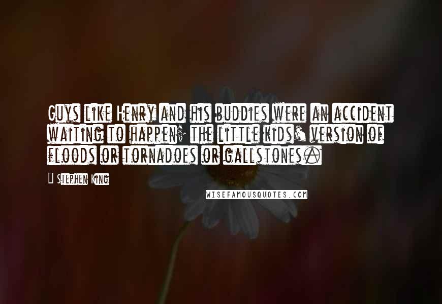 Stephen King Quotes: Guys like Henry and his buddies were an accident waiting to happen; the little kids' version of floods or tornadoes or gallstones.