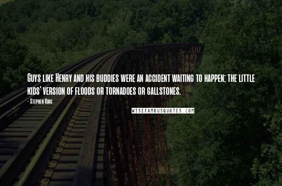 Stephen King Quotes: Guys like Henry and his buddies were an accident waiting to happen; the little kids' version of floods or tornadoes or gallstones.