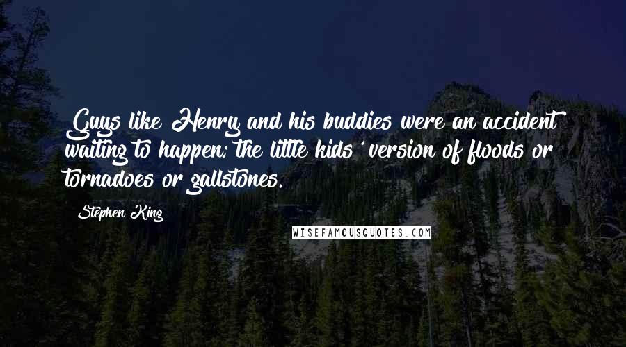 Stephen King Quotes: Guys like Henry and his buddies were an accident waiting to happen; the little kids' version of floods or tornadoes or gallstones.