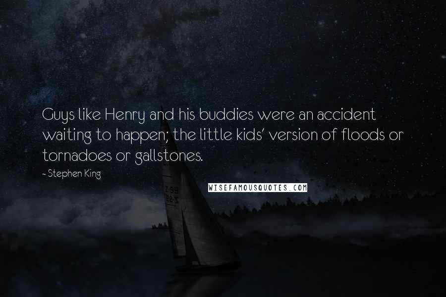 Stephen King Quotes: Guys like Henry and his buddies were an accident waiting to happen; the little kids' version of floods or tornadoes or gallstones.