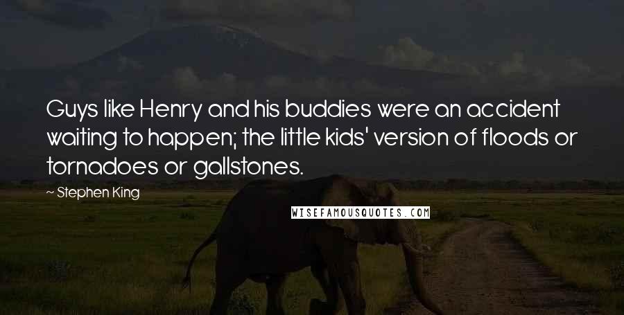 Stephen King Quotes: Guys like Henry and his buddies were an accident waiting to happen; the little kids' version of floods or tornadoes or gallstones.