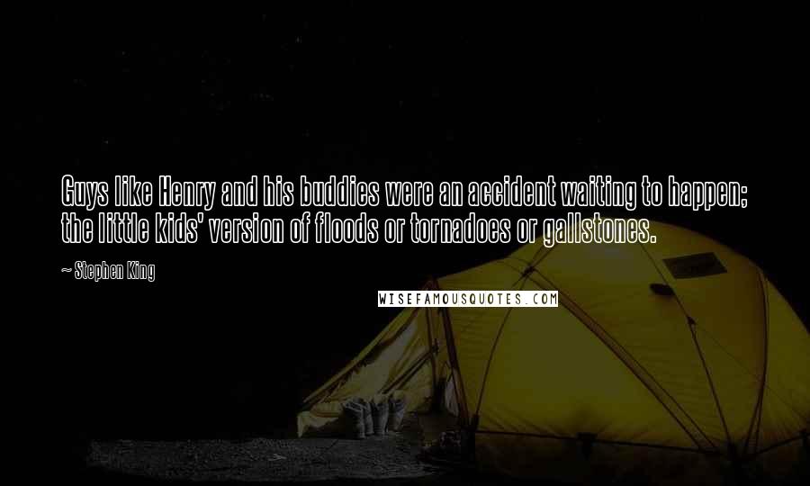 Stephen King Quotes: Guys like Henry and his buddies were an accident waiting to happen; the little kids' version of floods or tornadoes or gallstones.