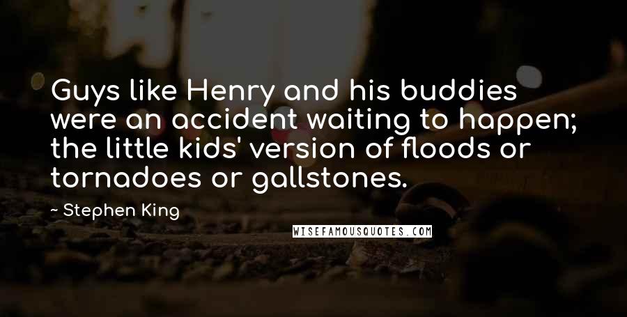 Stephen King Quotes: Guys like Henry and his buddies were an accident waiting to happen; the little kids' version of floods or tornadoes or gallstones.