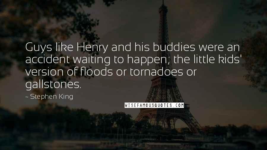 Stephen King Quotes: Guys like Henry and his buddies were an accident waiting to happen; the little kids' version of floods or tornadoes or gallstones.