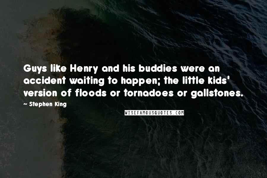 Stephen King Quotes: Guys like Henry and his buddies were an accident waiting to happen; the little kids' version of floods or tornadoes or gallstones.