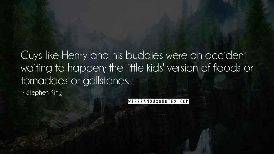 Stephen King Quotes: Guys like Henry and his buddies were an accident waiting to happen; the little kids' version of floods or tornadoes or gallstones.