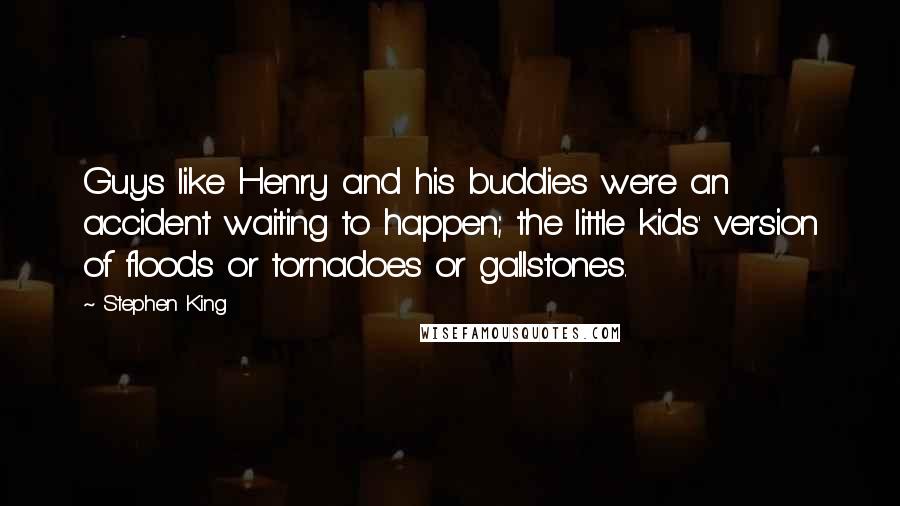 Stephen King Quotes: Guys like Henry and his buddies were an accident waiting to happen; the little kids' version of floods or tornadoes or gallstones.