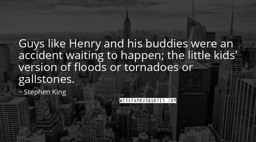 Stephen King Quotes: Guys like Henry and his buddies were an accident waiting to happen; the little kids' version of floods or tornadoes or gallstones.