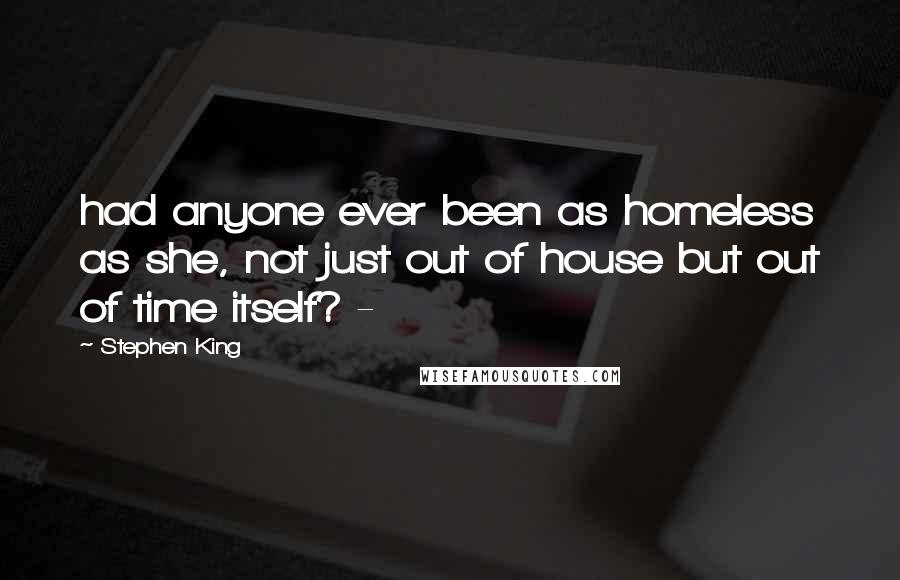 Stephen King Quotes: had anyone ever been as homeless as she, not just out of house but out of time itself? - 