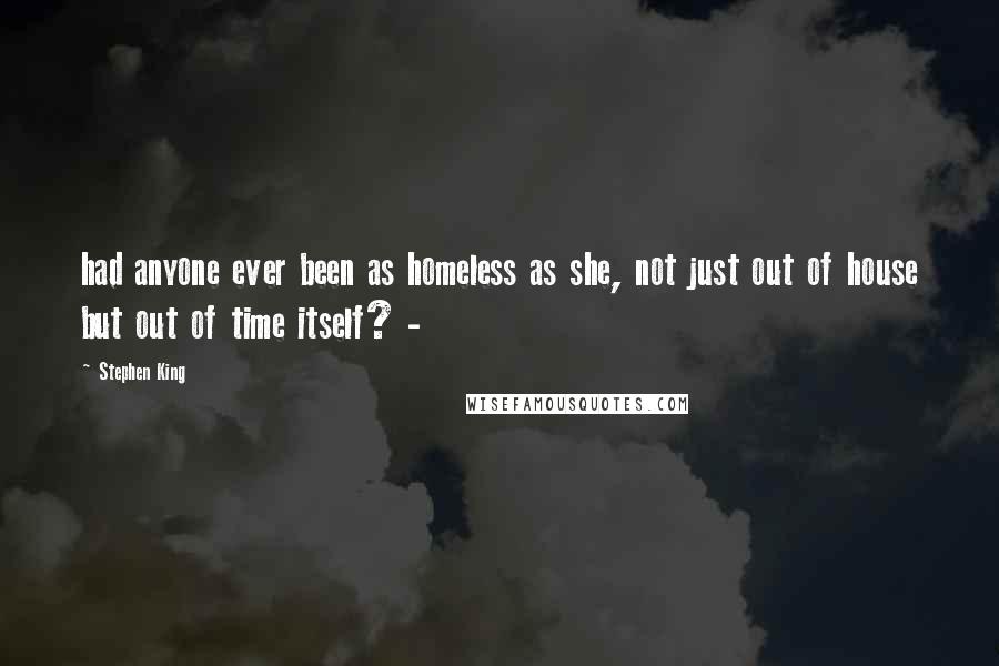 Stephen King Quotes: had anyone ever been as homeless as she, not just out of house but out of time itself? - 