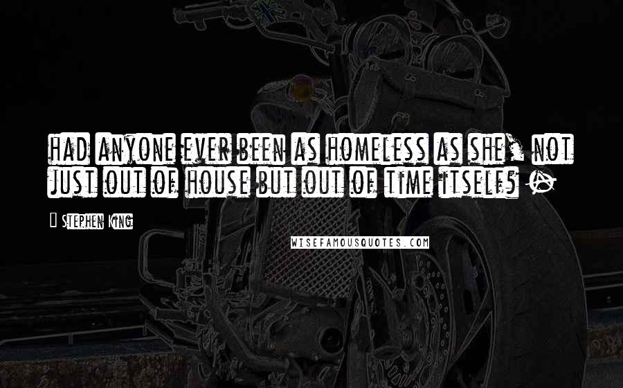 Stephen King Quotes: had anyone ever been as homeless as she, not just out of house but out of time itself? - 