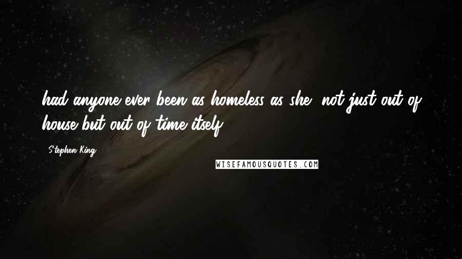 Stephen King Quotes: had anyone ever been as homeless as she, not just out of house but out of time itself? -