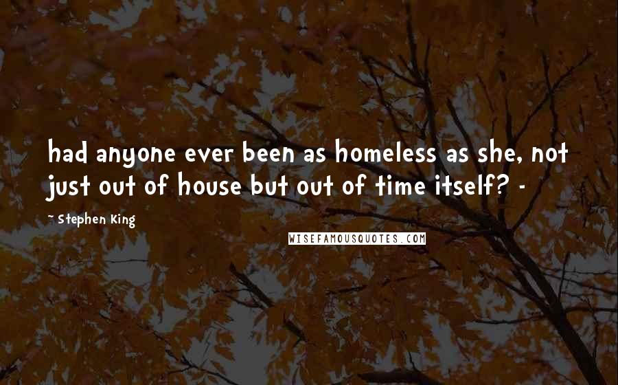 Stephen King Quotes: had anyone ever been as homeless as she, not just out of house but out of time itself? - 