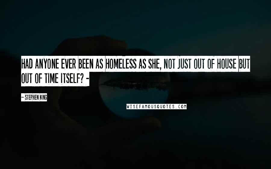 Stephen King Quotes: had anyone ever been as homeless as she, not just out of house but out of time itself? -