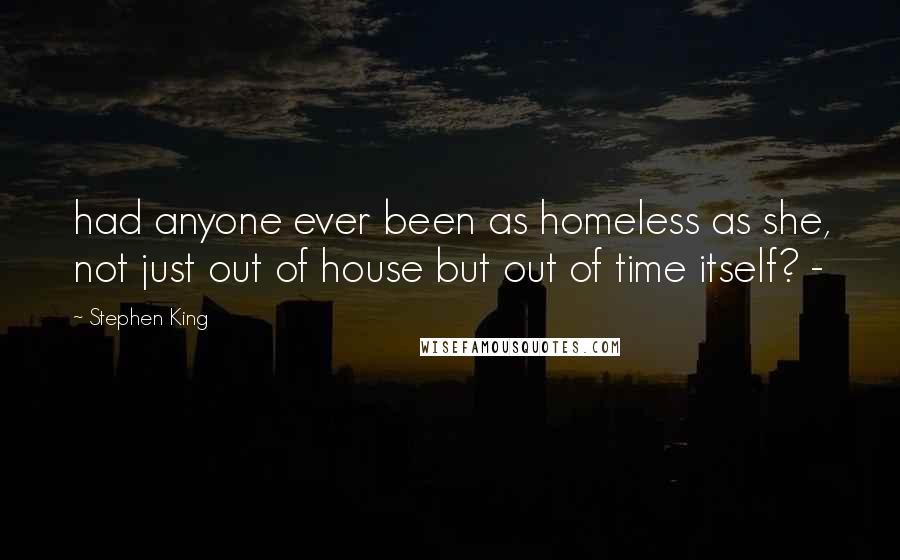 Stephen King Quotes: had anyone ever been as homeless as she, not just out of house but out of time itself? - 