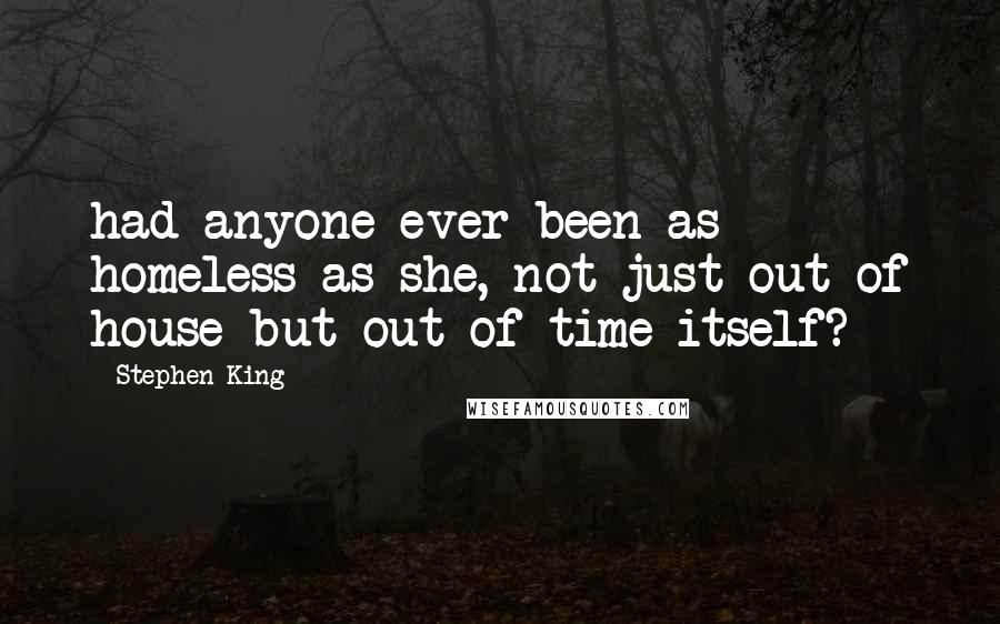 Stephen King Quotes: had anyone ever been as homeless as she, not just out of house but out of time itself? - 
